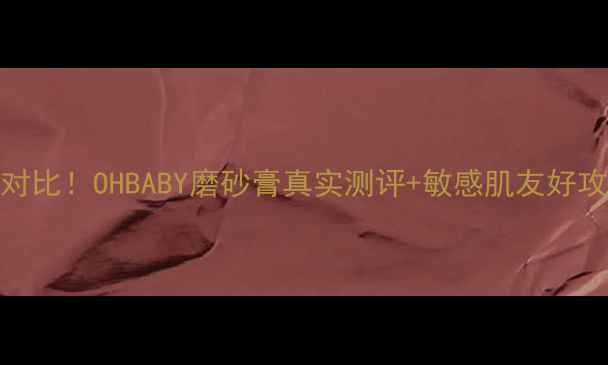 日本原价国内价格对比OHBABY磨砂膏真实测评敏感肌友好攻略附购买指南