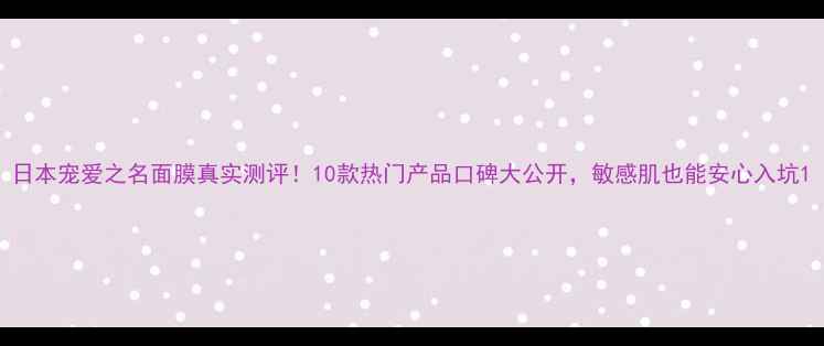 日本宠爱之名面膜真实测评10款热门产品口碑大公开敏感肌也能安心入坑