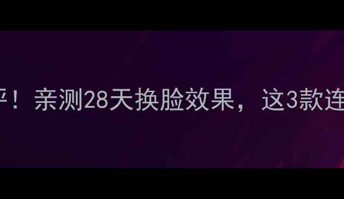日本皇后面膜测评亲测28天换脸效果这3款连天皇都偷偷用