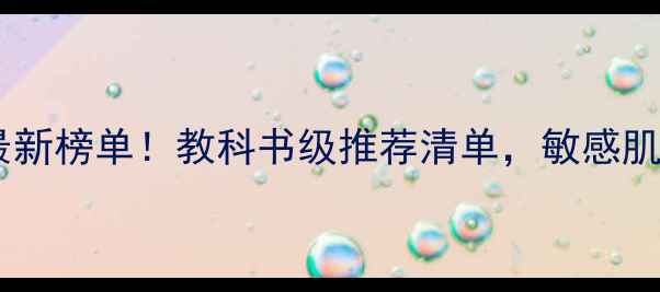 日本药妆店必买护肤品最新榜单教科书级推荐清单敏感肌友好型高性价比TOP10