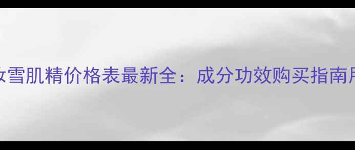日本药妆雪肌精价格表最新全成分功效购买指南用户口碑