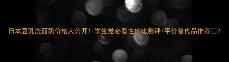 日本豆乳洗面奶价格大公开学生党必看性价比测评平价替代品推荐
