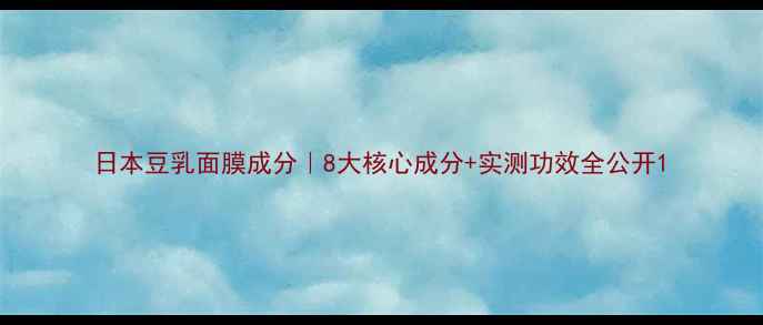 日本豆乳面膜成分8大核心成分实测功效全公开