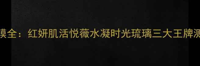 日本资生堂面膜全红妍肌活悦薇水凝时光琉璃三大王牌测评与选购指南