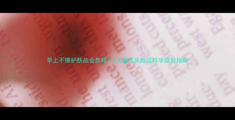 早上不擦护肤品会怎样5大潜在风险及科学应对指南