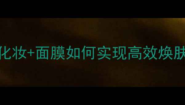 明星私房护肤术化妆面膜如何实现高效焕肤附专业护肤步骤