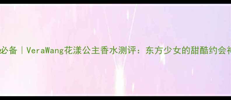 春日必备VeraWang花漾公主香水测评东方少女的甜酷约会神器