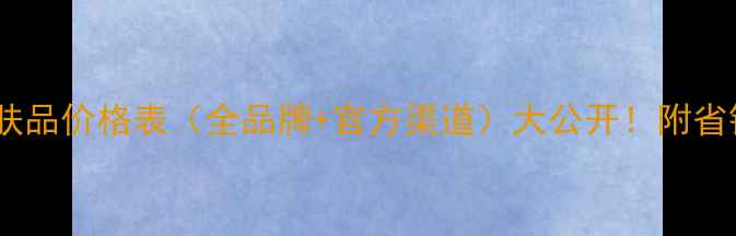 春纪护肤品价格表全品牌官方渠道大公开附省钱攻略