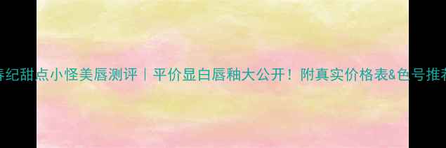 春纪甜点小怪美唇测评平价显白唇釉大公开附真实价格表色号推荐