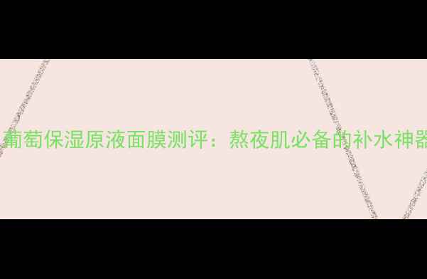 春纪葡萄保湿原液面膜测评熬夜肌必备的补水神器
