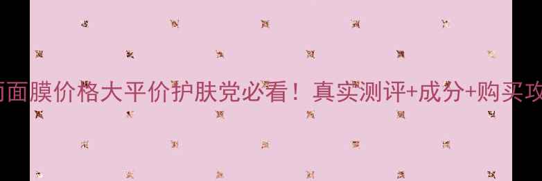 春雨面膜价格大平价护肤党必看真实测评成分购买攻略
