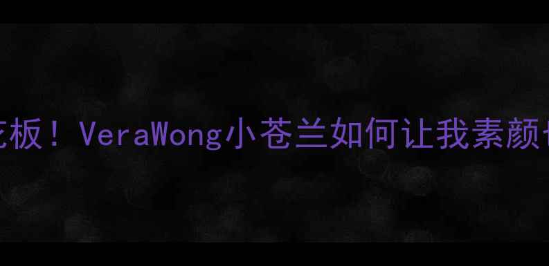 显白香水天花板VeraWong小苍兰如何让我素颜也白到发光