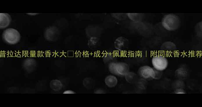 普拉达限量款香水大价格成分佩戴指南附同款香水推荐