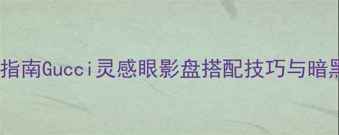 暗黑系眼妆指南Gucci灵感眼影盘搭配技巧与暗黑妆容教程