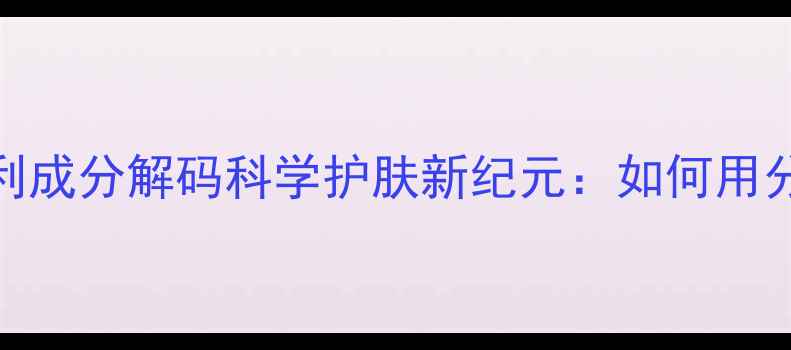 暨南大学实验室发现5大专利成分解码科学护肤新纪元如何用分子微囊技术实现肌肤透亮