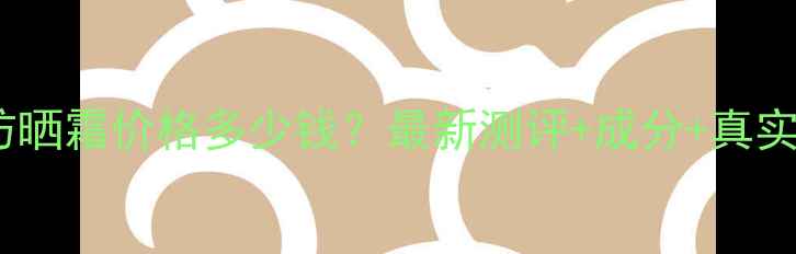 曲方净颜防晒霜价格多少钱最新测评成分真实用户反馈