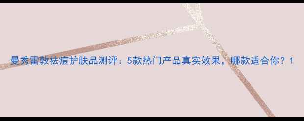 曼秀雷敦祛痘护肤品测评5款热门产品真实效果哪款适合你