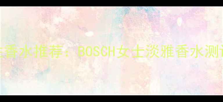 最佳职场女性香水推荐BOSCH女士淡雅香水测评与使用指南