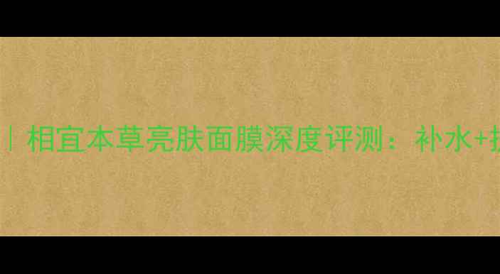 最佳蚕丝面膜推荐相宜本草亮肤面膜深度评测补水提亮双效实测报告