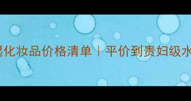 最全保湿化妆品价格清单平价到贵妇级水乳霜全