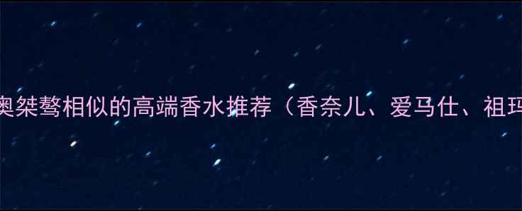 最全榜单与迪奥桀骜相似的高端香水推荐香奈儿爱马仕祖玛珑等品牌对比