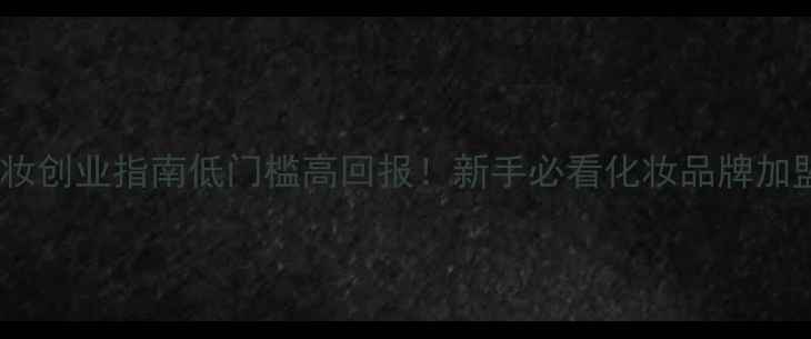 最全美妆创业指南低门槛高回报新手必看化妆品牌加盟攻略