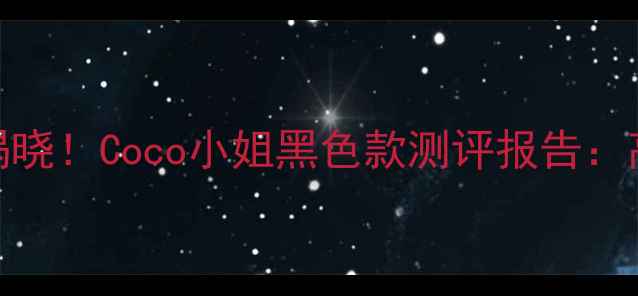 最受欢迎的女士香水榜单揭晓Coco小姐黑色款测评报告高级感与性价比的完美平衡