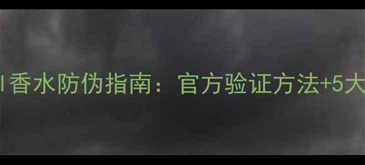 最新Chanel香水防伪指南官方验证方法5大辨别技巧