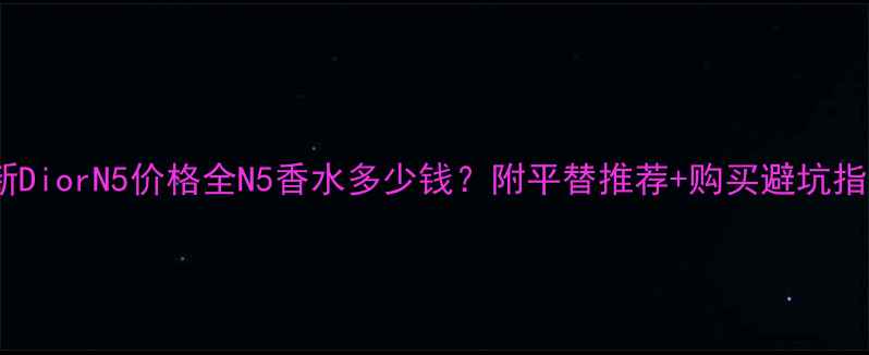 最新DiorN5价格全N5香水多少钱附平替推荐购买避坑指南