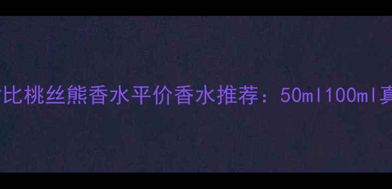 最新价格性价比对比桃丝熊香水平价香水推荐50ml100ml真实测评与购买指南