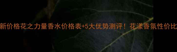 最新价格花之力量香水价格表5大优势测评花漾香氛性价比全