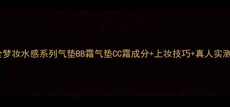 最新全梦妆水感系列气垫BB霜气垫CC霜成分上妆技巧真人实测报告