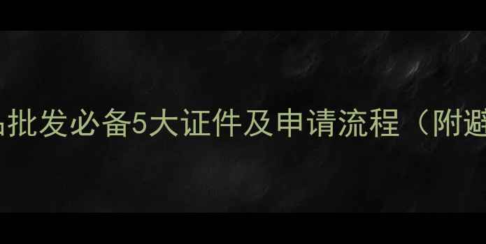 最新护肤品批发必备5大证件及申请流程附避坑指南