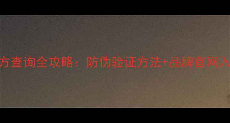 最新指南护肤品官方查询全攻略防伪验证方法品牌官网入口辨别假货技巧