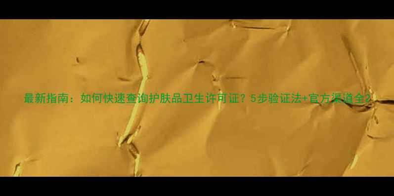 最新指南如何快速查询护肤品卫生许可证5步验证法官方渠道全