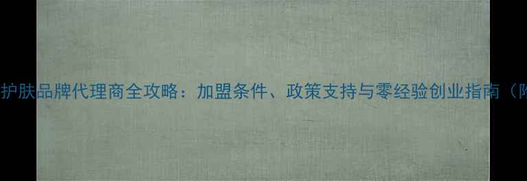 最新政策蜗牛护肤品牌代理商全攻略加盟条件政策支持与零经验创业指南附真实案例