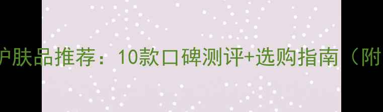 最新榜单男士淡香型护肤品推荐10款口碑测评选购指南附男生必看使用技巧