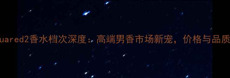 最新测评dsquared2香水档次深度高端男香市场新宠价格与品质如何匹配