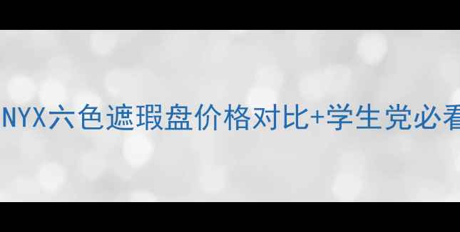 最新测评NYX六色遮瑕盘价格对比学生党必看购买指南