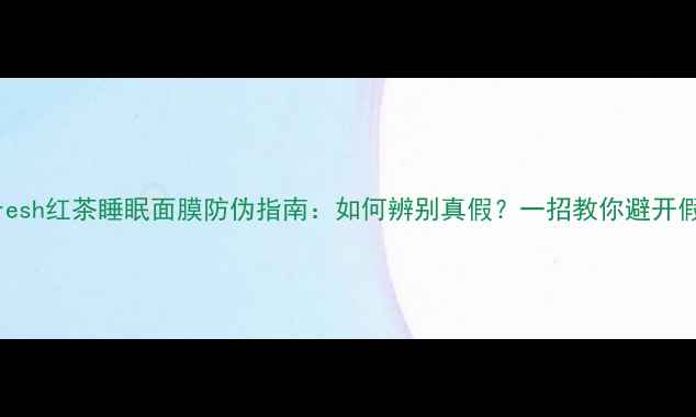 最新版Fresh红茶睡眠面膜防伪指南如何辨别真假一招教你避开假货陷阱