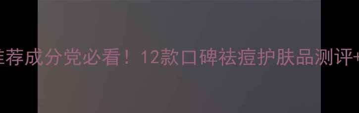 最新祛痘产品推荐成分党必看12款口碑祛痘护肤品测评科学选品指南