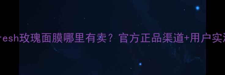 最新购买指南fresh玫瑰面膜哪里有卖官方正品渠道用户实测防坑攻略全