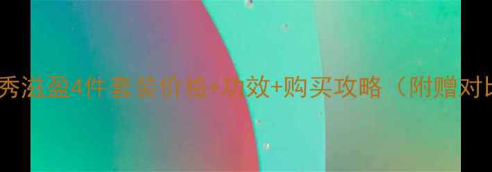 最新雪花秀滋盈4件套装价格功效购买攻略附赠对比测评