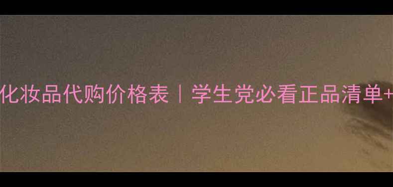 最新韩国化妆品代购价格表学生党必看正品清单避坑指南