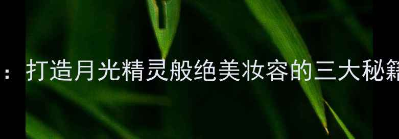 月光石香水底妆打造月光精灵般绝美妆容的三大秘籍底妆趋势全