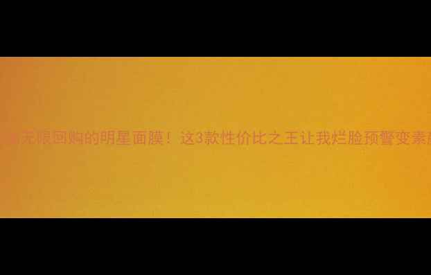 李湘亲测无限回购的明星面膜这3款性价比之王让我烂脸预警变素颜女神