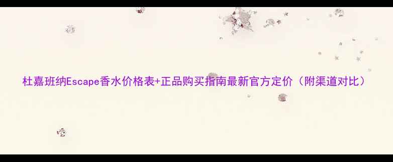 杜嘉班纳Escape香水价格表正品购买指南最新官方定价附渠道对比