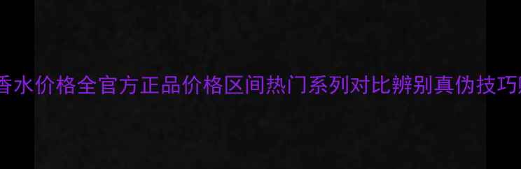 杜嘉班纳男士香水价格全官方正品价格区间热门系列对比辨别真伪技巧购买渠道指南