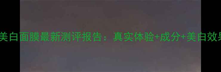 极美肌美白面膜最新测评报告真实体验成分美白效果对比