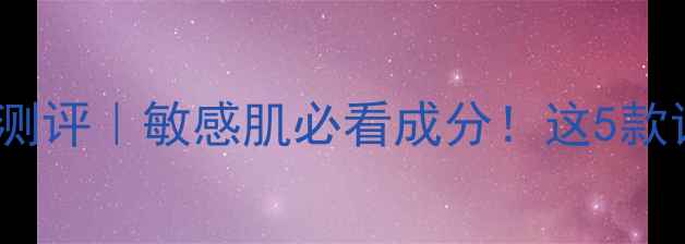 极蕊品牌护肤品测评敏感肌必看成分这5款让我白到发光